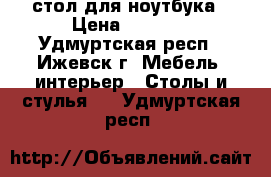 стол для ноутбука › Цена ­ 1 000 - Удмуртская респ., Ижевск г. Мебель, интерьер » Столы и стулья   . Удмуртская респ.